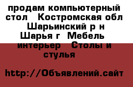 продам компьютерный стол - Костромская обл., Шарьинский р-н, Шарья г. Мебель, интерьер » Столы и стулья   